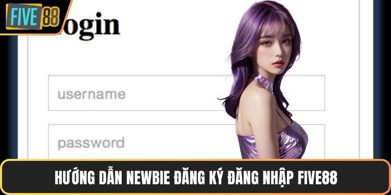 Hướng dẫn newbie đăng ký đăng nhập FIVE88