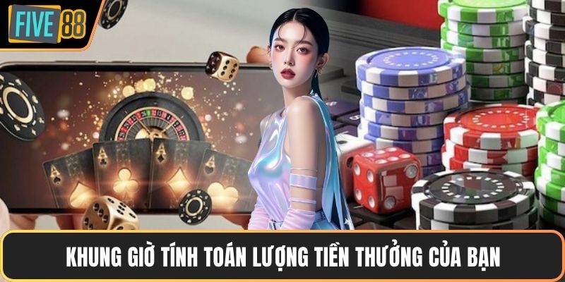Khung giờ tính toán lượng tiền thưởng của bạn