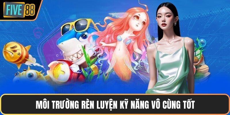 Môi trường rèn luyện kỹ năng vô cùng tốt
