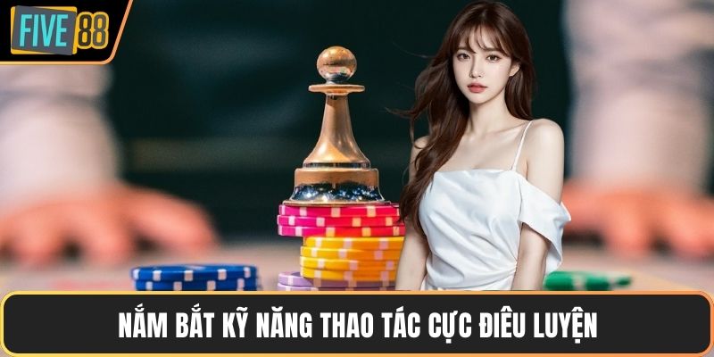 Nắm bắt kỹ năng thao tác cực điêu luyện